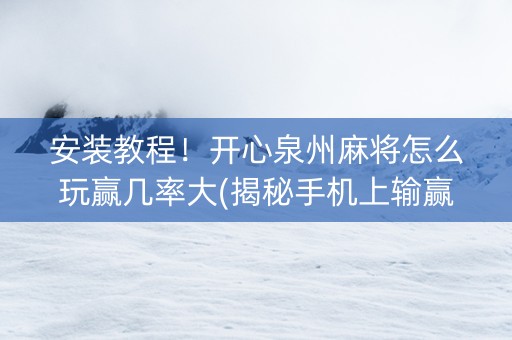 安装教程！开心泉州麻将怎么玩赢几率大(揭秘手机上输赢技巧)