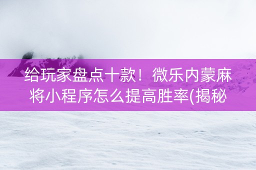 给玩家盘点十款！微乐内蒙麻将小程序怎么提高胜率(揭秘小程序最新神器下载)