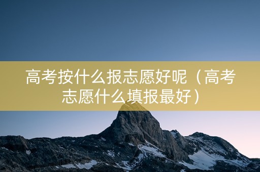 高考按什么报志愿好呢（高考志愿什么填报最好）
