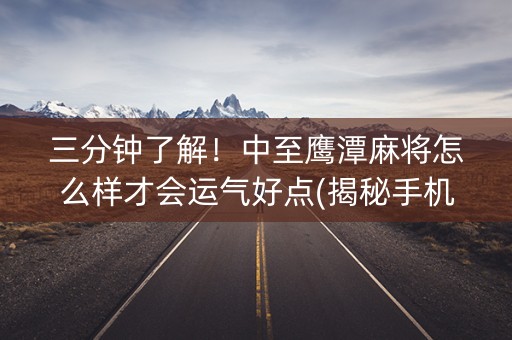 三分钟了解！中至鹰潭麻将怎么样才会运气好点(揭秘手机上助赢神器)