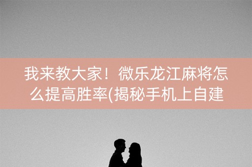 我来教大家！微乐龙江麻将怎么提高胜率(揭秘手机上自建房怎么赢)