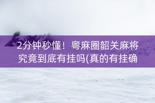 2分钟秒懂！粤麻圈韶关麻将究竟到底有挂吗(真的有挂确实有挂)