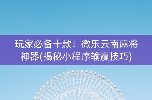 玩家必备十款！微乐云南麻将神器(揭秘小程序输赢技巧)