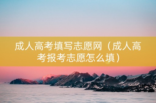 成人高考填写志愿网（成人高考报考志愿怎么填）