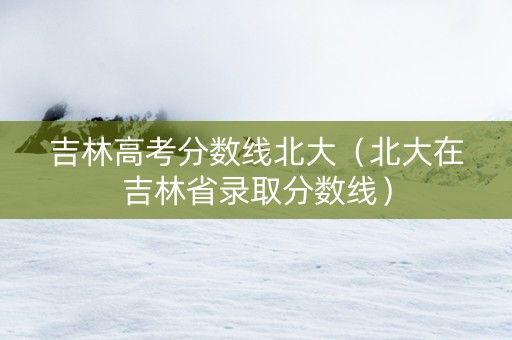 吉林高考分数线北大（北大在吉林省录取分数线）