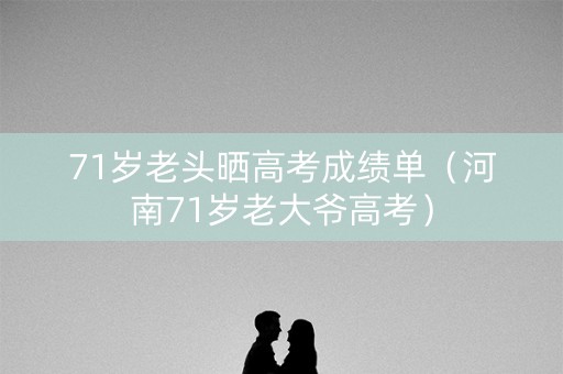 71岁老头晒高考成绩单（河南71岁老大爷高考）