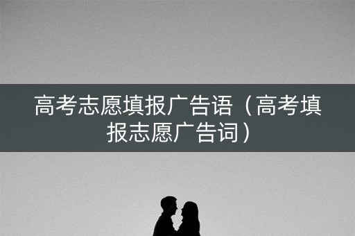 高考志愿填报广告语（高考填报志愿广告词）