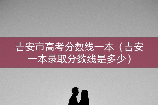 吉安市高考分数线一本（吉安一本录取分数线是多少）