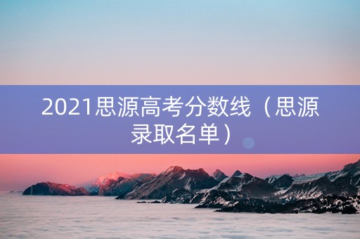2021思源高考分数线（思源录取名单）