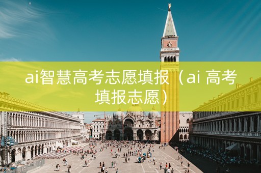 ai智慧高考志愿填报（ai 高考填报志愿）