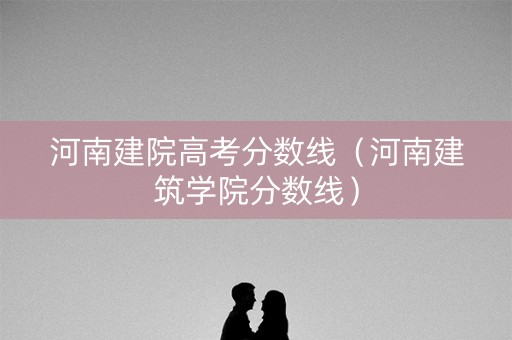 河南建院高考分数线（河南建筑学院分数线）