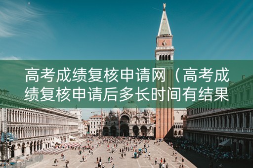 高考成绩复核申请网（高考成绩复核申请后多长时间有结果）