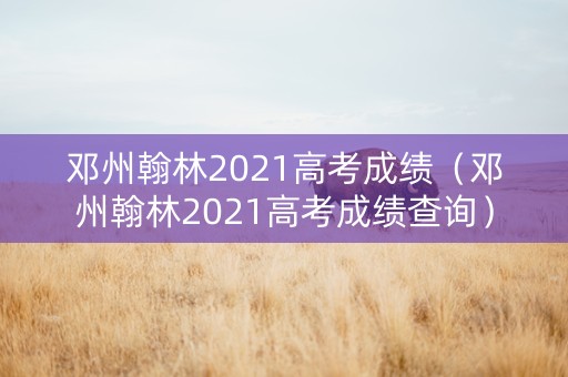 邓州翰林2021高考成绩（邓州翰林2021高考成绩查询）