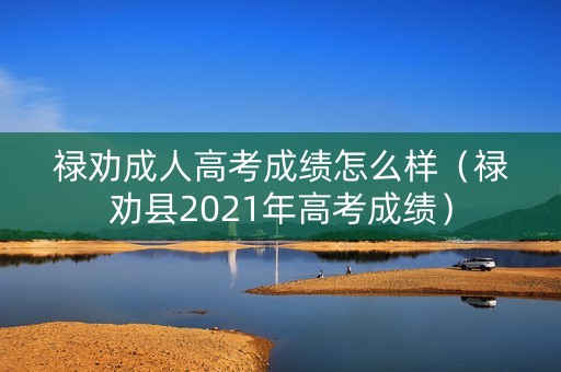 禄劝成人高考成绩怎么样（禄劝县2021年高考成绩）