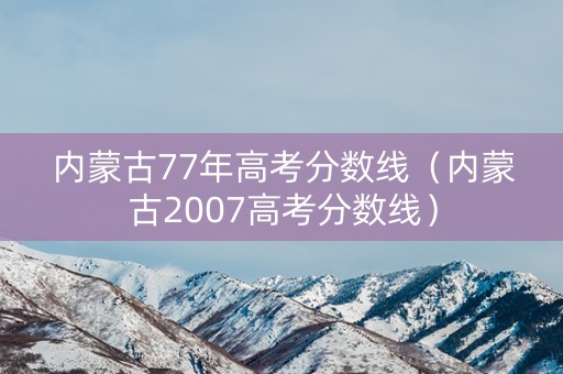 内蒙古77年高考分数线（内蒙古2007高考分数线）