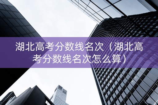 湖北高考分数线名次（湖北高考分数线名次怎么算）