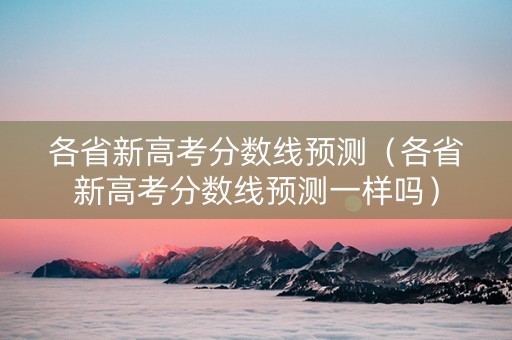 各省新高考分数线预测（各省新高考分数线预测一样吗）