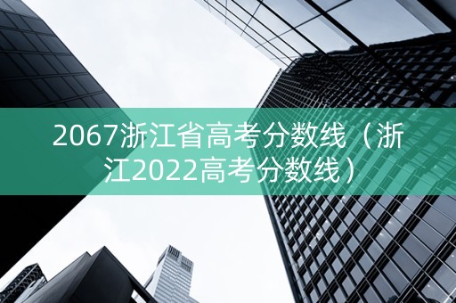 2067浙江省高考分数线（浙江2022高考分数线）