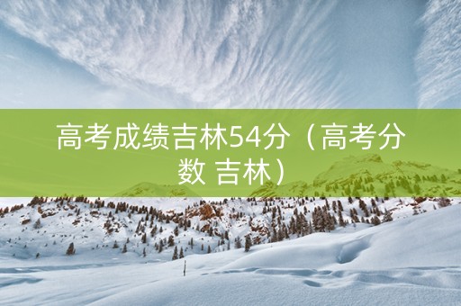 高考成绩吉林54分（高考分数 吉林）
