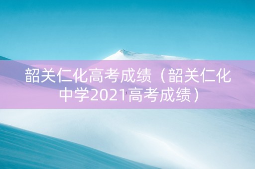 韶关仁化高考成绩（韶关仁化中学2021高考成绩）