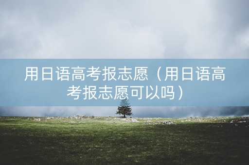 用日语高考报志愿（用日语高考报志愿可以吗）