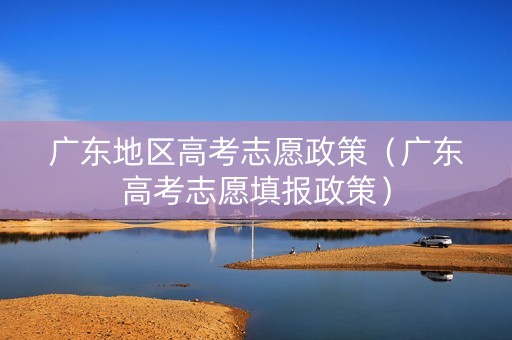 广东地区高考志愿政策（广东高考志愿填报政策）