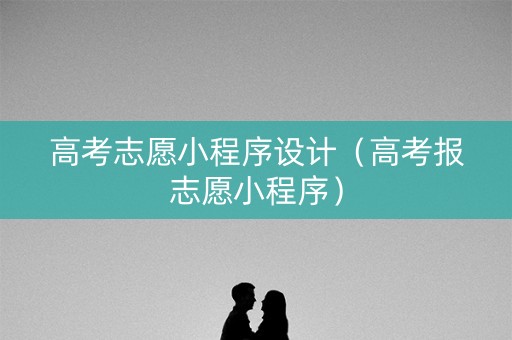高考志愿小程序设计（高考报志愿小程序）
