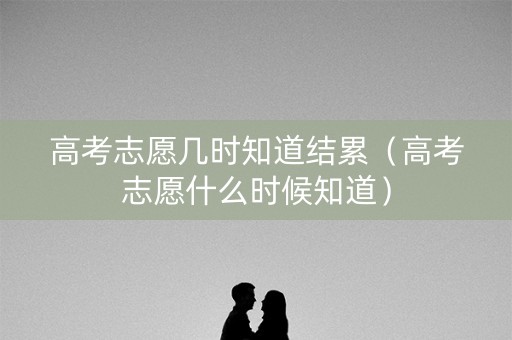 高考志愿几时知道结累（高考志愿什么时候知道）