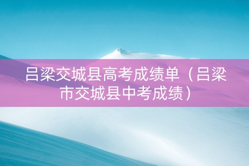 吕梁交城县高考成绩单（吕梁市交城县中考成绩）