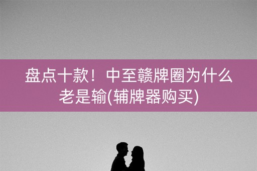 盘点十款！中至赣牌圈为什么老是输(辅牌器购买)
