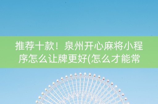 推荐十款！泉州开心麻将小程序怎么让牌更好(怎么才能常赢)