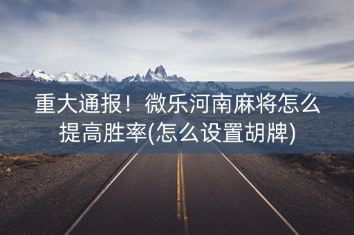 重大通报！微乐河南麻将怎么提高胜率(怎么设置胡牌)