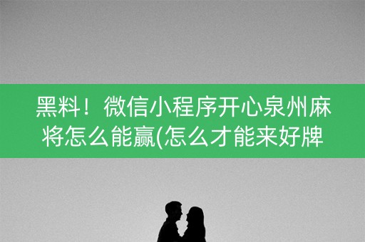 黑料！微信小程序开心泉州麻将怎么能赢(怎么才能来好牌)