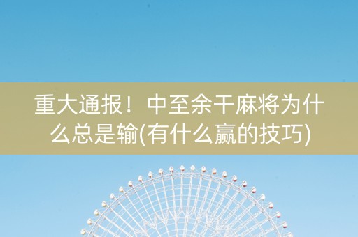 重大通报！中至余干麻将为什么总是输(有什么赢的技巧)