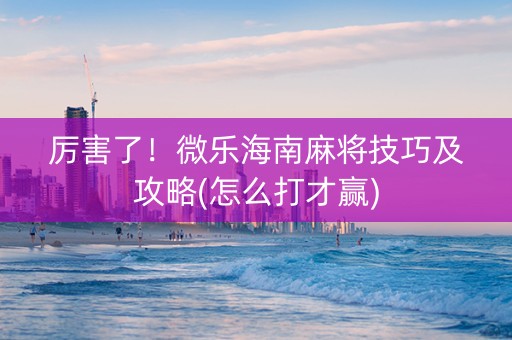 厉害了！微乐海南麻将技巧及攻略(怎么打才赢)