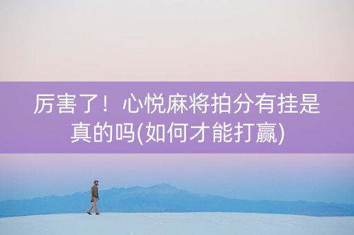 厉害了！心悦麻将拍分有挂是真的吗(如何才能打赢)