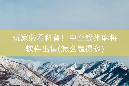 玩家必看科普！中至赣州麻将软件出售(怎么赢得多)