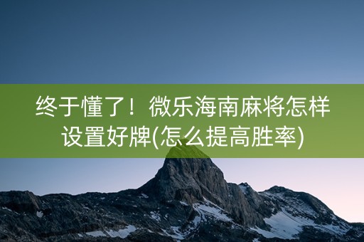 终于懂了！微乐海南麻将怎样设置好牌(怎么提高胜率)