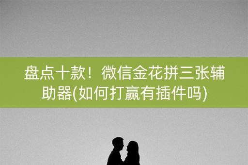 盘点十款！微信金花拼三张辅助器(如何打赢有插件吗)
