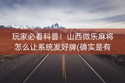 玩家必看科普！山西微乐麻将怎么让系统发好牌(确实是有挂)