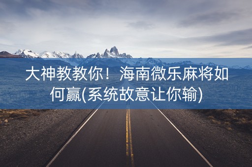 大神教教你！海南微乐麻将如何赢(系统故意让你输)
