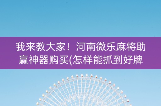 我来教大家！河南微乐麻将助赢神器购买(怎样能抓到好牌)