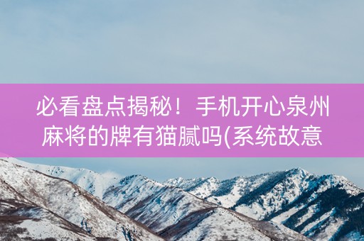 必看盘点揭秘！手机开心泉州麻将的牌有猫腻吗(系统故意让你输)