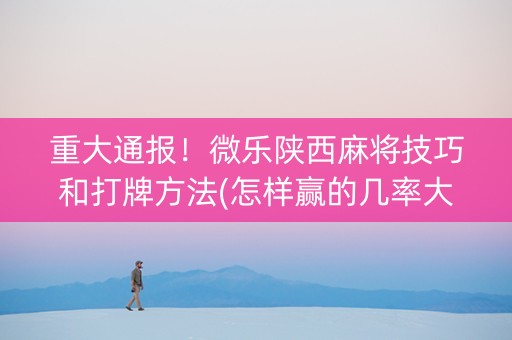 重大通报！微乐陕西麻将技巧和打牌方法(怎样赢的几率大)