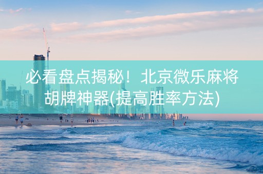 必看盘点揭秘！北京微乐麻将胡牌神器(提高胜率方法)