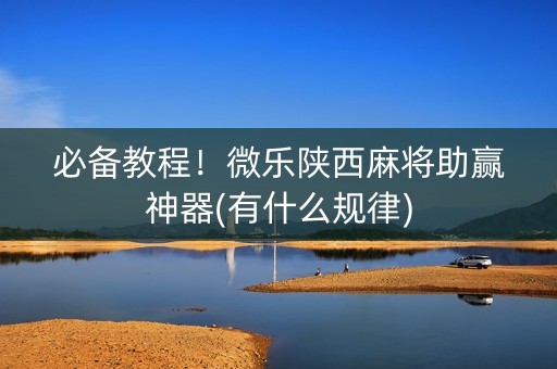 必备教程！微乐陕西麻将助赢神器(有什么规律)