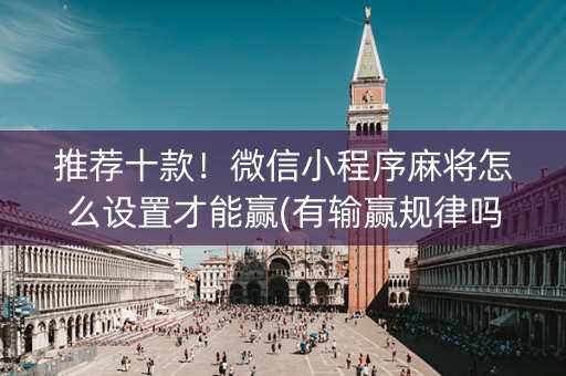 推荐十款！微信小程序麻将怎么设置才能赢(有输赢规律吗)