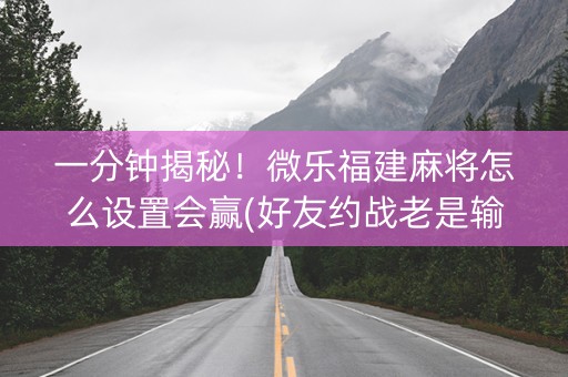 一分钟揭秘！微乐福建麻将怎么设置会赢(好友约战老是输)