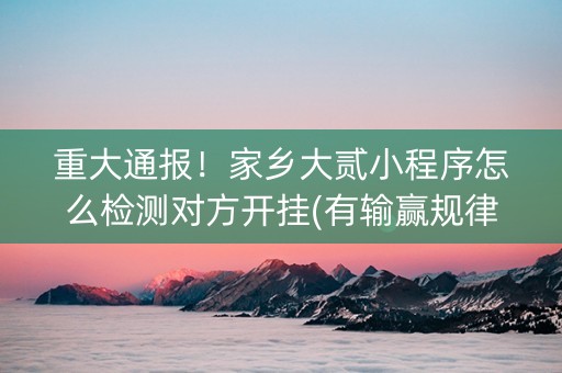 重大通报！家乡大贰小程序怎么检测对方开挂(有输赢规律吗)