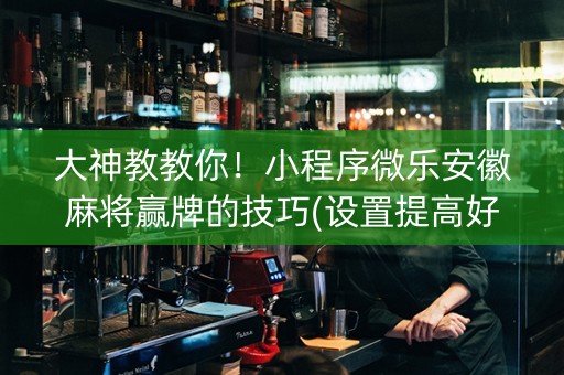 大神教教你！小程序微乐安徽麻将赢牌的技巧(设置提高好牌几率)